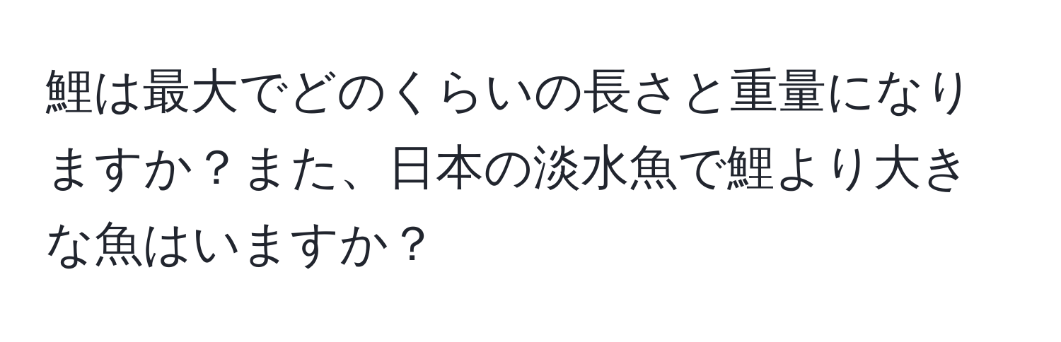 鯉は最大でどのくらいの長さと重量になりますか？また、日本の淡水魚で鯉より大きな魚はいますか？