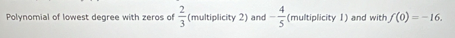 Polynomial of lowest degree with zeros of  2/3  (multiplicity 2) and - 4/5  (multiplicity 1) and with f(0)=-16.