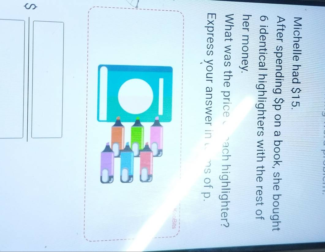 Michelle had $15. 
After spending $p on a book, she bought
6 identical highlighters with the rest of 
her money. 
What was the price cbach highlighter? 
Express your answer in torms of p. 
KooBits 
a° 
S _  _  _  
^