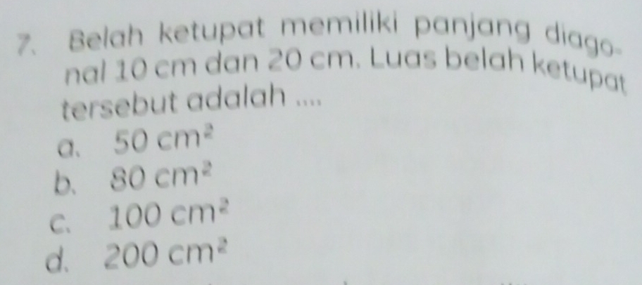 Belah ketupat memiliki panjang diago-
nal 10 cm dan 20 cm. Luas belah ketupat
tersebut adalah ....
a. 50cm^2
b. 80cm^2
C. 100cm^2
d. 200cm^2