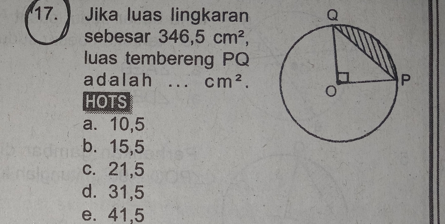 Jika luas lingkaran
sebesar 346,5cm^2, 
luas tembereng PQ
adalah 1. . . cm^2. 
HOTS
a. 10,5
b. 15,5
c. 21,5
d. 31,5
e. 41,5