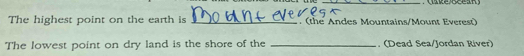 The highest point on the earth is _. (the Andes Mountains/Mount Everest) 
The lowest point on dry land is the shore of the _. (Dead Sea/Jordan River)