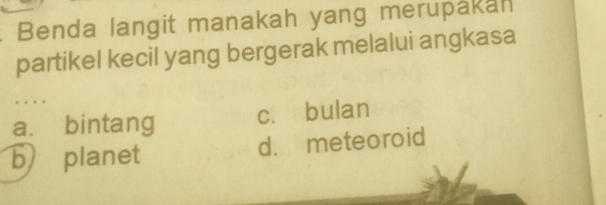 Benda langit manakah yang merupakan
partikel kecil yang bergerak melalui angkasa
a. bintang cí bulan
b planet d. meteoroid