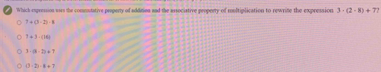 ) Which expression uses the commutative property of addition and the associative property of multiplication to rewrite the expression 3· (2· 8)+7
7+(3· 2)· 8
7+3-(16)
3· (8· 2)+7
(3-2)· 8+7