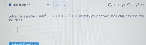 < > 0.5/1 pt つ 3 27 
Solve the equation: 4m^2+m+10=7. Full simplify your answer, including any non-real 
solutions.
m=□
Submít Question