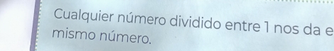 Cualquier número dividido entre 1 nos da e 
mismo número.