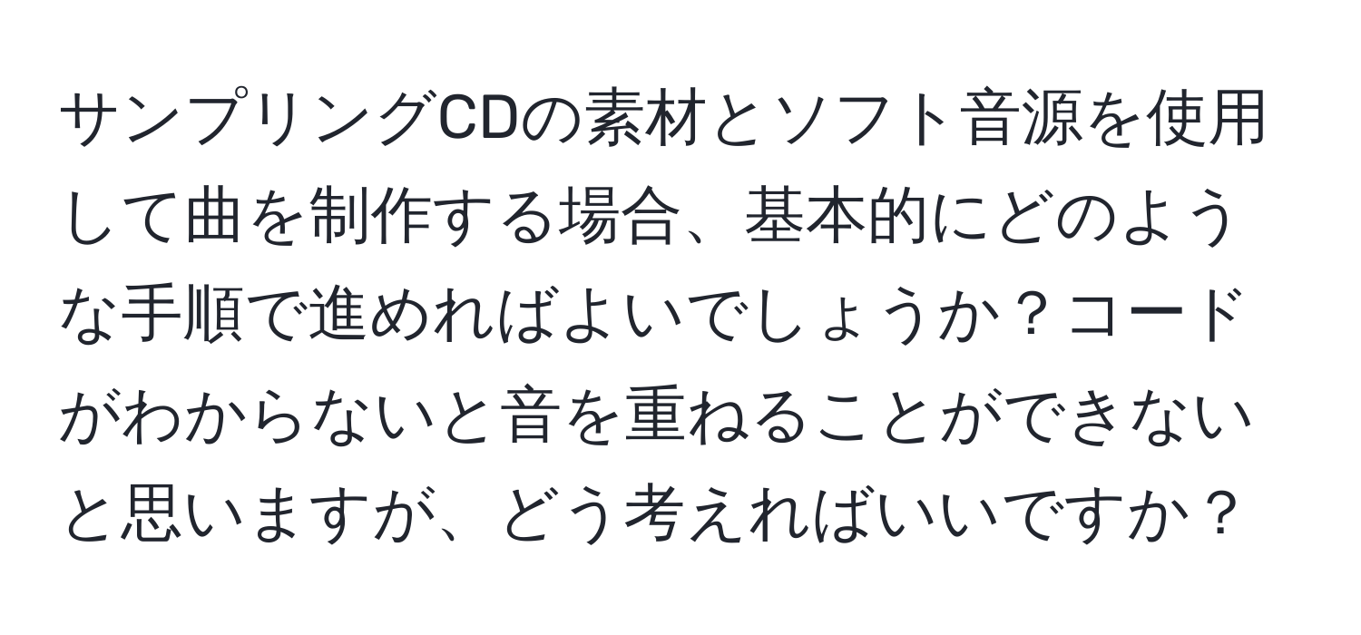 サンプリングCDの素材とソフト音源を使用して曲を制作する場合、基本的にどのような手順で進めればよいでしょうか？コードがわからないと音を重ねることができないと思いますが、どう考えればいいですか？