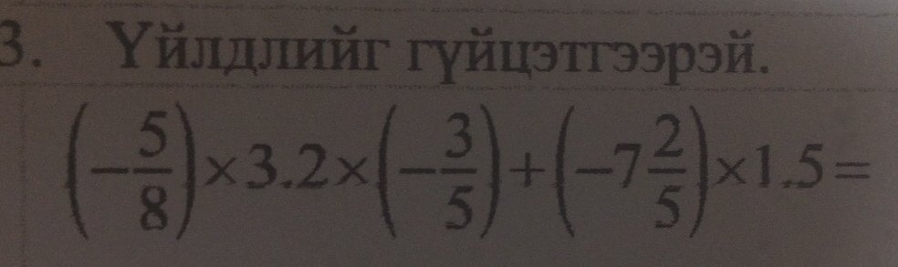 Υйлдлийг гуйцэтгээрэй.
(- 5/8 )* 3.2* (- 3/5 )+(-7 2/5 )* 1.5=