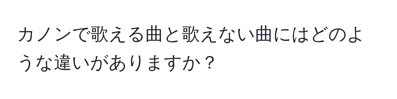 カノンで歌える曲と歌えない曲にはどのような違いがありますか？