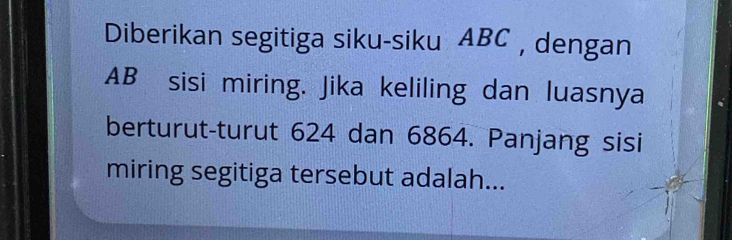 Diberikan segitiga siku-siku ABC , dengan
AB sisi miring. Jika keliling dan luasnya 
berturut-turut 624 dan 6864. Panjang sisi 
miring segitiga tersebut adalah...