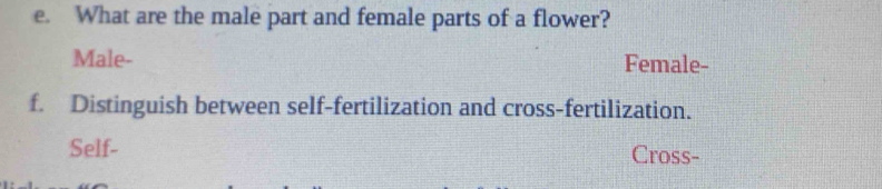 What are the male part and female parts of a flower? 
Male- Female- 
f. Distinguish between self-fertilization and cross-fertilization. 
Self- Cross-