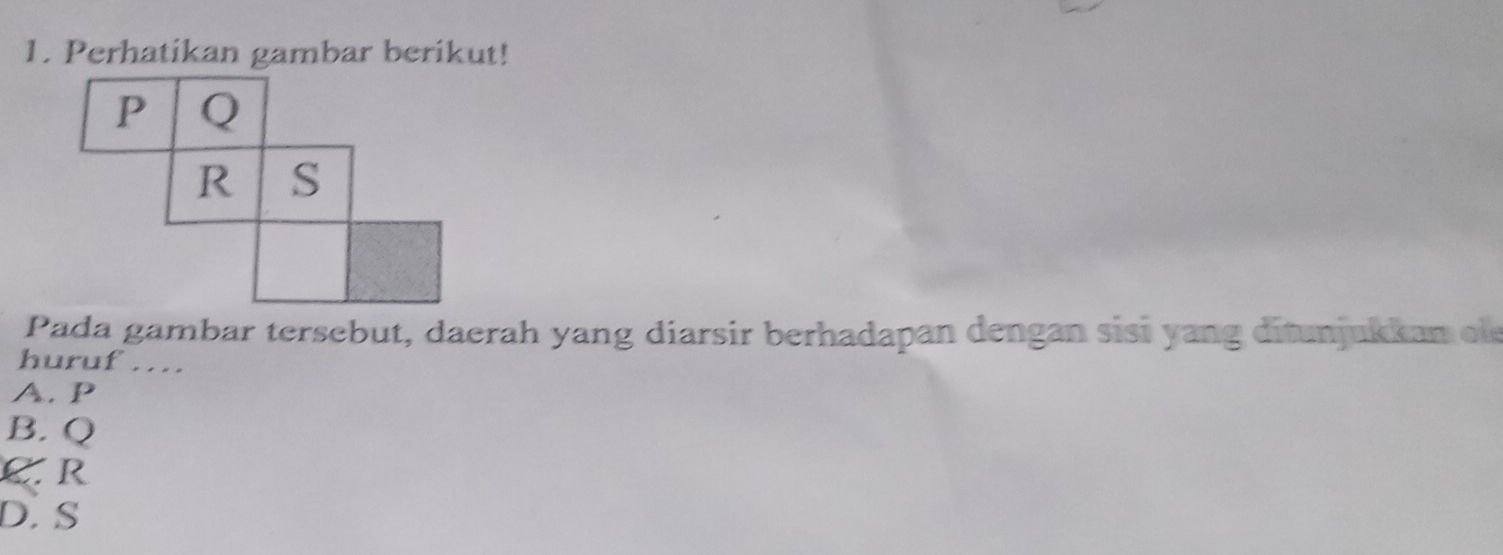 Perhatikan gambar berikut!
Pada gambar tersebut, daerah yang diarsir berhadapan dengan sisi yang ditunjukkan ele
huruf ....
A. P
B. Q
C R
D. S