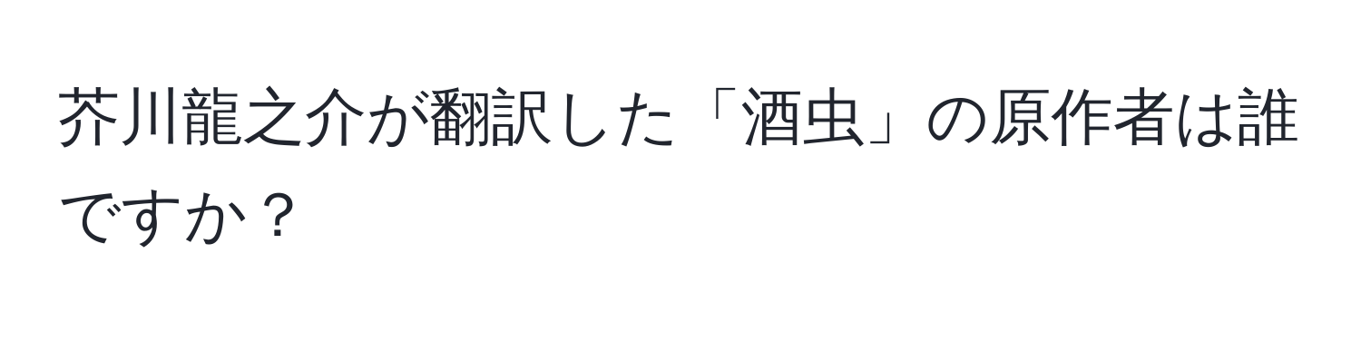 芥川龍之介が翻訳した「酒虫」の原作者は誰ですか？