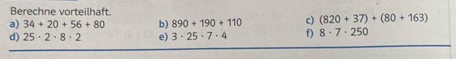 Berechne vorteilhaft. 
a) 34+20+56+80 b) 890+190+110
c) (820+37)+(80+163)
d) 25· 2· 8· 2 e) 3· 25· 7· 4
f) 8· 7· 250