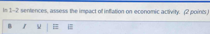 In 1-2 sentences, assess the impact of inflation on economic activity. (2 points) 
B I