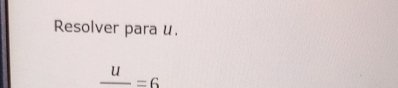 Resolver para u.
frac u=6