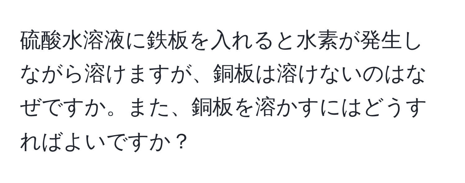硫酸水溶液に鉄板を入れると水素が発生しながら溶けますが、銅板は溶けないのはなぜですか。また、銅板を溶かすにはどうすればよいですか？