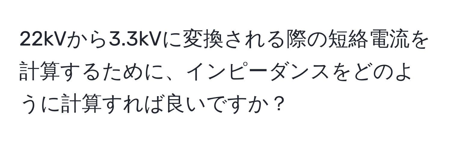 22kVから3.3kVに変換される際の短絡電流を計算するために、インピーダンスをどのように計算すれば良いですか？