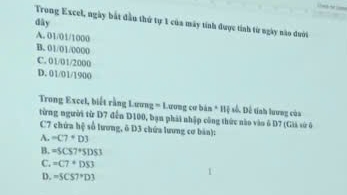 dây
Trong Excel, ngày bắt đầu thứ tự 1 của máy tính được tính từ ngày nào đưới
A. 01/01/1000
B. 01/01/0000
C. 01/01/2000
D. 01/01/1900
* Trong Excel, biết rằng Lương = Lương cư bán * Hệ số. Dễ tính lưưng của
từng người từ D7 đến D100, bạn phải nhập công thức nào vào 6 D7 (Gii sử ô
C7 chứa hệ số lương, 6 D3 chứa lương cơ bản):
A. =C7+D3
B. =5CS7+SDS3
C. =C7+DS3
D. =5CS7°D3