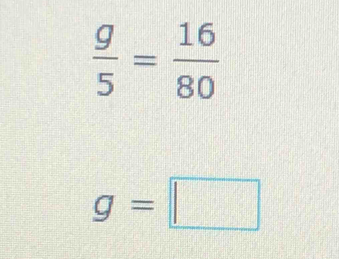  g/5 = 16/80 
g=□