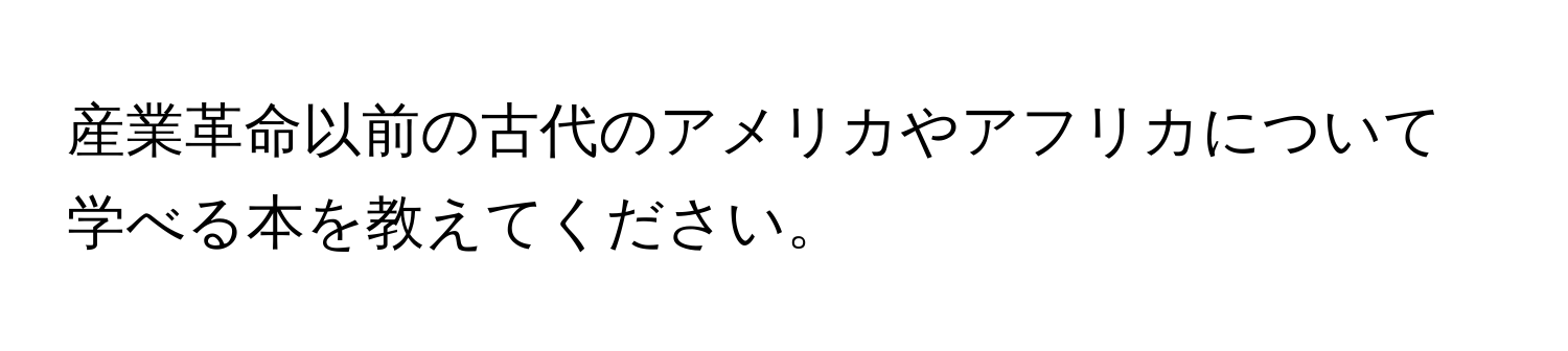 産業革命以前の古代のアメリカやアフリカについて学べる本を教えてください。