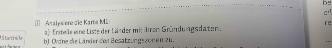 be 
eil 
⊥ Analysiere die Karte M1: 
re 
a) Erstelle eine Liste der Länder mit ihren Gründungsdaten. 
Starthilfe b) Ordne die Länder den Besatzungszonen zu.