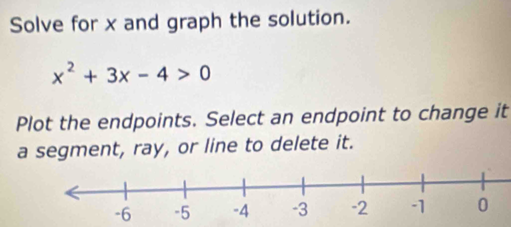 Solve for x and graph the solution.
x^2+3x-4>0
Plot the endpoints. Select an endpoint to change it 
a segment, ray, or line to delete it.