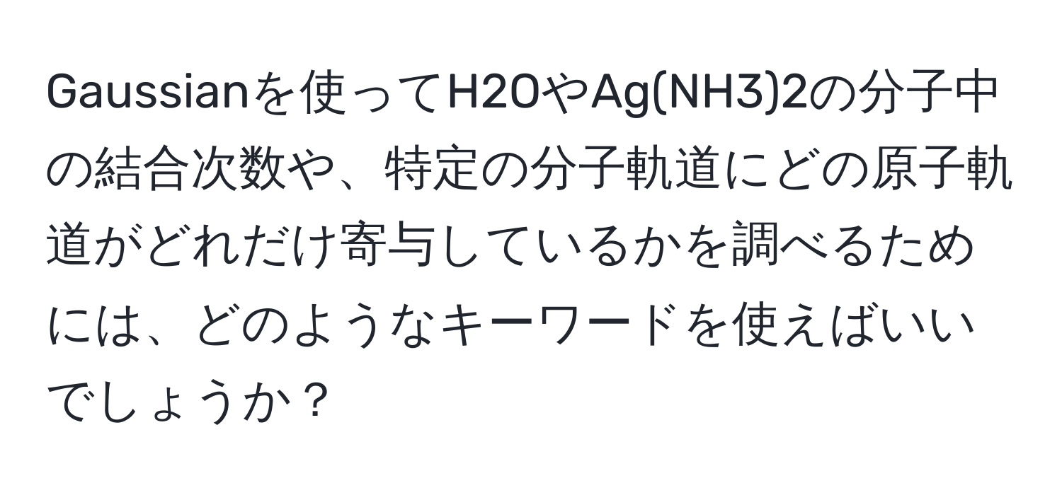 Gaussianを使ってH2OやAg(NH3)2の分子中の結合次数や、特定の分子軌道にどの原子軌道がどれだけ寄与しているかを調べるためには、どのようなキーワードを使えばいいでしょうか？