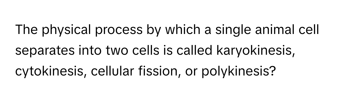 The physical process by which a single animal cell separates into two cells is called karyokinesis, cytokinesis, cellular fission, or polykinesis?