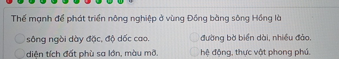 Thế mạnh để phát triển nông nghiệp ở vùng Đồng bằng sông Hồng là
sông ngòi dày đặc, độ dốc cao. đường bờ biển dài, nhiều đảo.
diện tích đất phù sa lớn, màu mỡ. hệ động, thực vật phong phú.