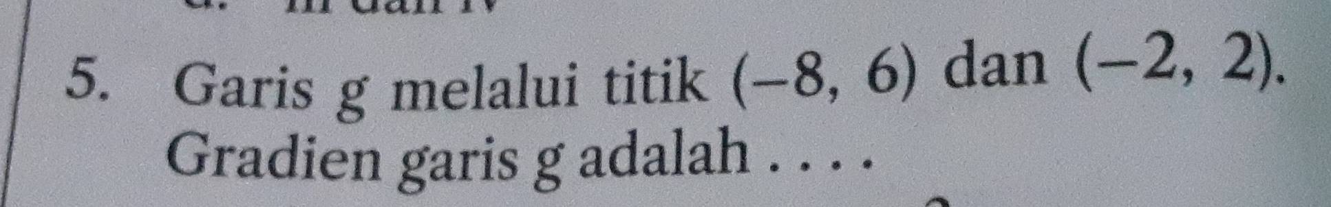 Garis g melalui titik (-8,6) dan (-2,2). 
Gradien garis g adalah . . . .