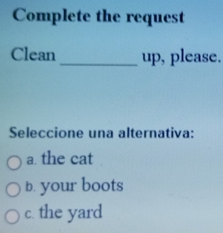 Complete the request
Clean_ up, please.
Seleccione una alternativa:
a. the cat
b. your boots
c. the yard