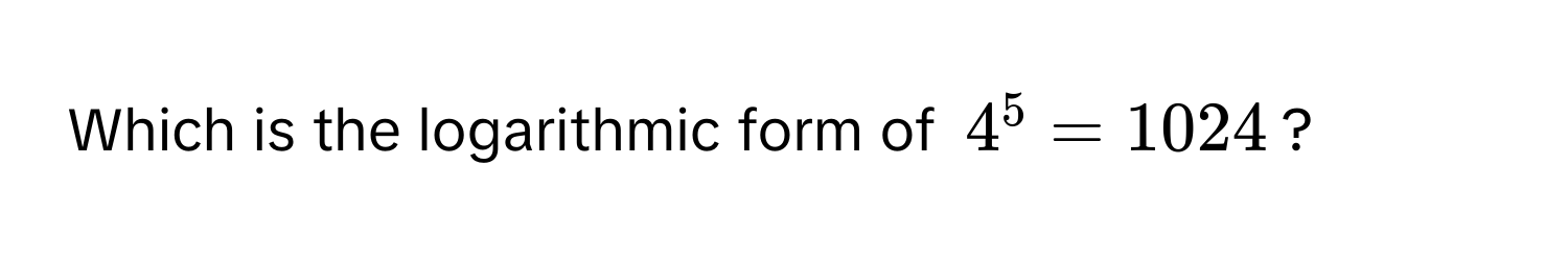 Which is the logarithmic form of $4^5 = 1024$?