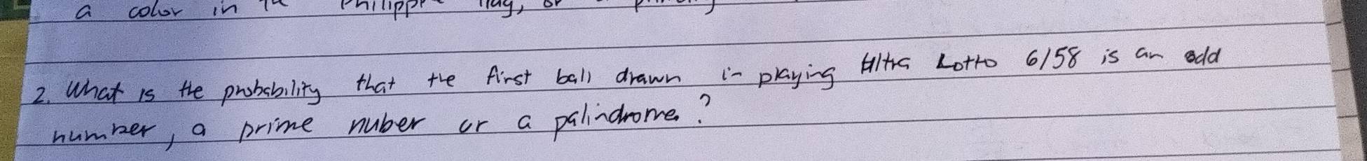 a color in T chilippr lag, o 
2. What is the probability that the first ball drawn i- playing tilte Lotro 6/158 is an odd 
number, a prime nuber or a palindrome?