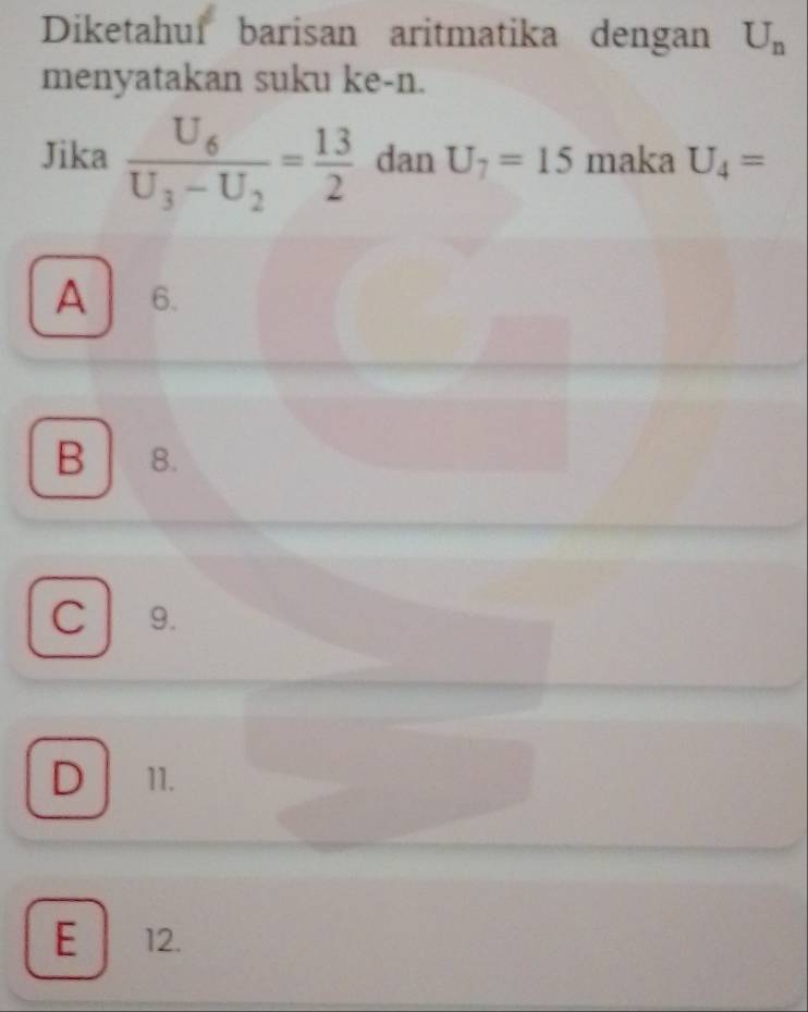 Diketahuf barisan aritmatika dengan U_n
menyatakan suku ke-n.
Jika frac U_6U_3-U_2= 13/2  dan U_7=15 maka U_4=
A 6.
B 8.
C 9.
D 11.
E 12.