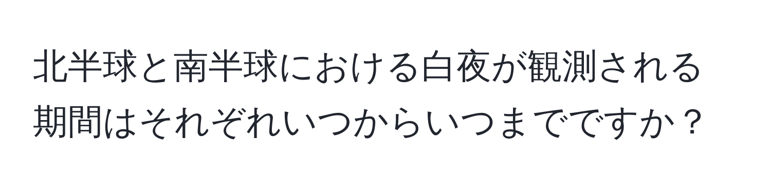 北半球と南半球における白夜が観測される期間はそれぞれいつからいつまでですか？