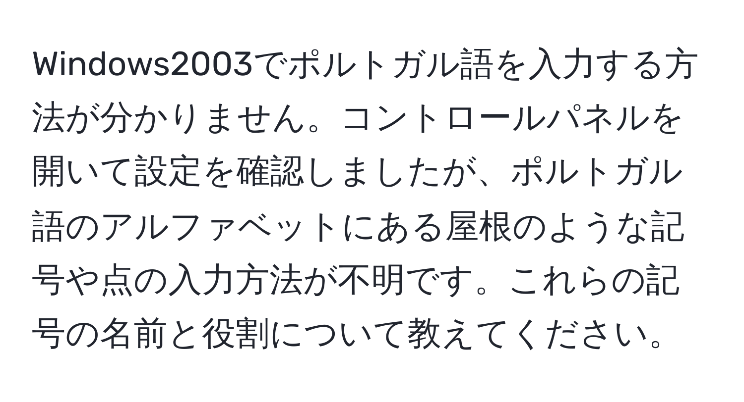 Windows2003でポルトガル語を入力する方法が分かりません。コントロールパネルを開いて設定を確認しましたが、ポルトガル語のアルファベットにある屋根のような記号や点の入力方法が不明です。これらの記号の名前と役割について教えてください。