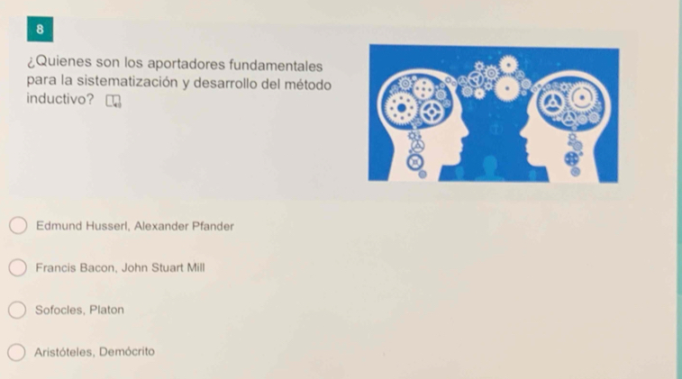 8
¿Quienes son los aportadores fundamentales
para la sistematización y desarrollo del método
inductivo?
Edmund Husserl, Alexander Pfander
Francis Bacon, John Stuart Mill
Sofocles, Platon
Aristóteles, Demócrito