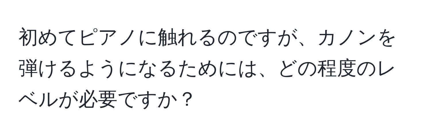 初めてピアノに触れるのですが、カノンを弾けるようになるためには、どの程度のレベルが必要ですか？