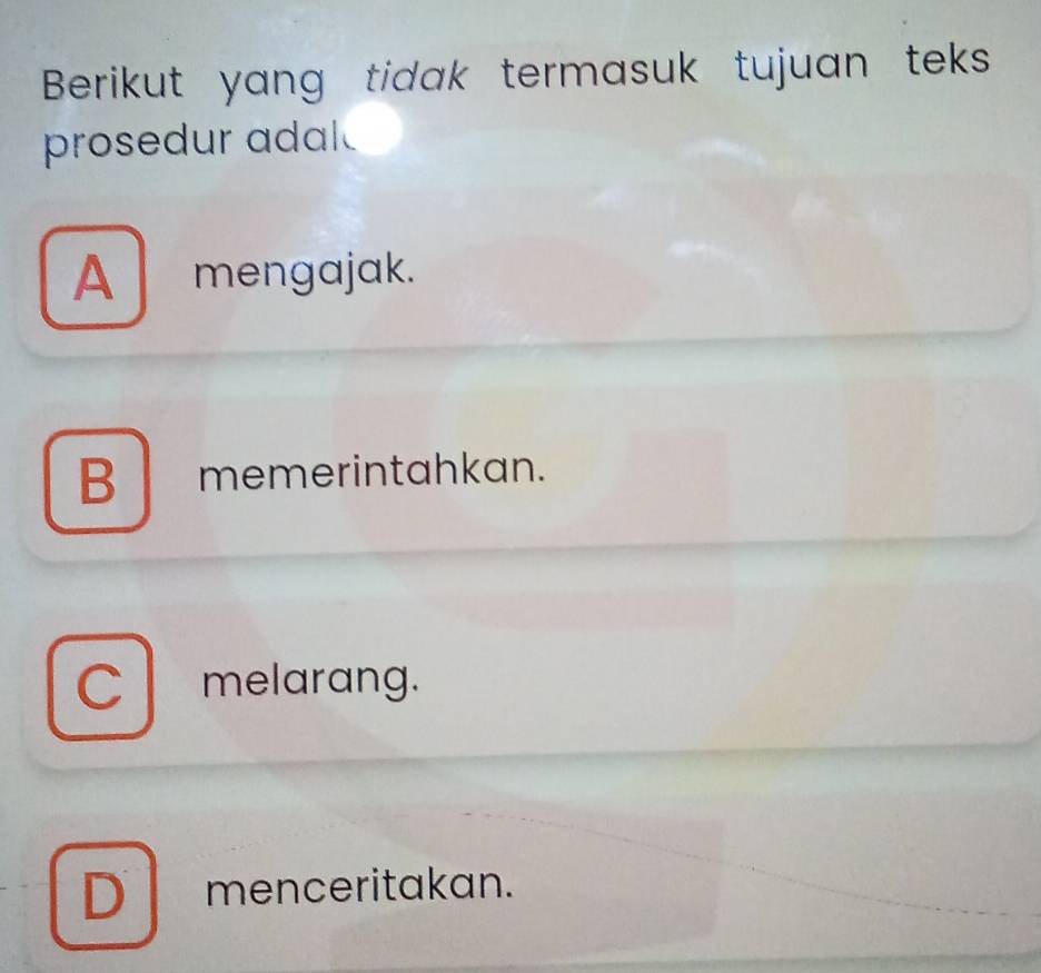 Berikut yang tidak termasuk tujuan teks
prosedur adal
A mengajak.
B memerintahkan.
C melarang.
D menceritakan.