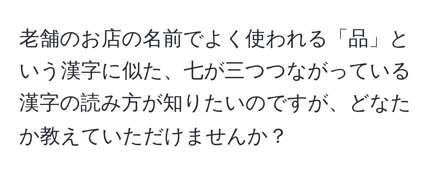 老舗のお店の名前でよく使われる「品」という漢字に似た、七が三つつながっている漢字の読み方が知りたいのですが、どなたか教えていただけませんか？