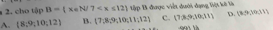 cho tap B= x∈ N/7 tập B được viết dưới dạng liệt kê là
A.  8;9;10;12 B.  7;8;9;10;11;12 C.  7;8;9;10;11 D. (8,9,10;11)
)01 là