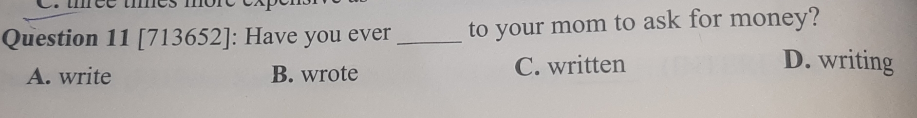 Question 11[713652] : Have you ever_ to your mom to ask for money?
A. write B. wrote C. written
D. writing