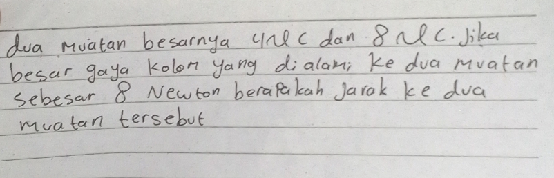 dua muatan besarnya une C dan 8nR C. Jika 
besar gaya kolon yang dialam; ke dua mvatan 
sebesar 8 Newton berapakah Jarak ke dua 
muatan tersebut