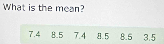 What is the mean?
7.4 8.5 7.4 8.5 8.5 3.5