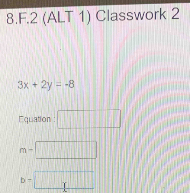 2 (ALT 1) Classwork 2
3x+2y=-8
Equation : | || □
m=□
b=□