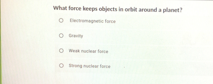 What force keeps objects in orbit around a planet?
Electromagnetic force
Gravity
Weak nuclear force
Strong nuclear force