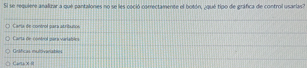 Si se requiere analizar a qué pantalones no se les coció correctamente el botón, ¿qué tipo de gráfica de control usarías?
Carta de control para atributos
Carta de control para variables
Gráficas multivariables
Carta X-R