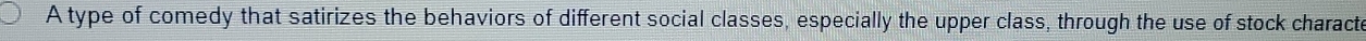 A type of comedy that satirizes the behaviors of different social classes, especially the upper class, through the use of stock characte