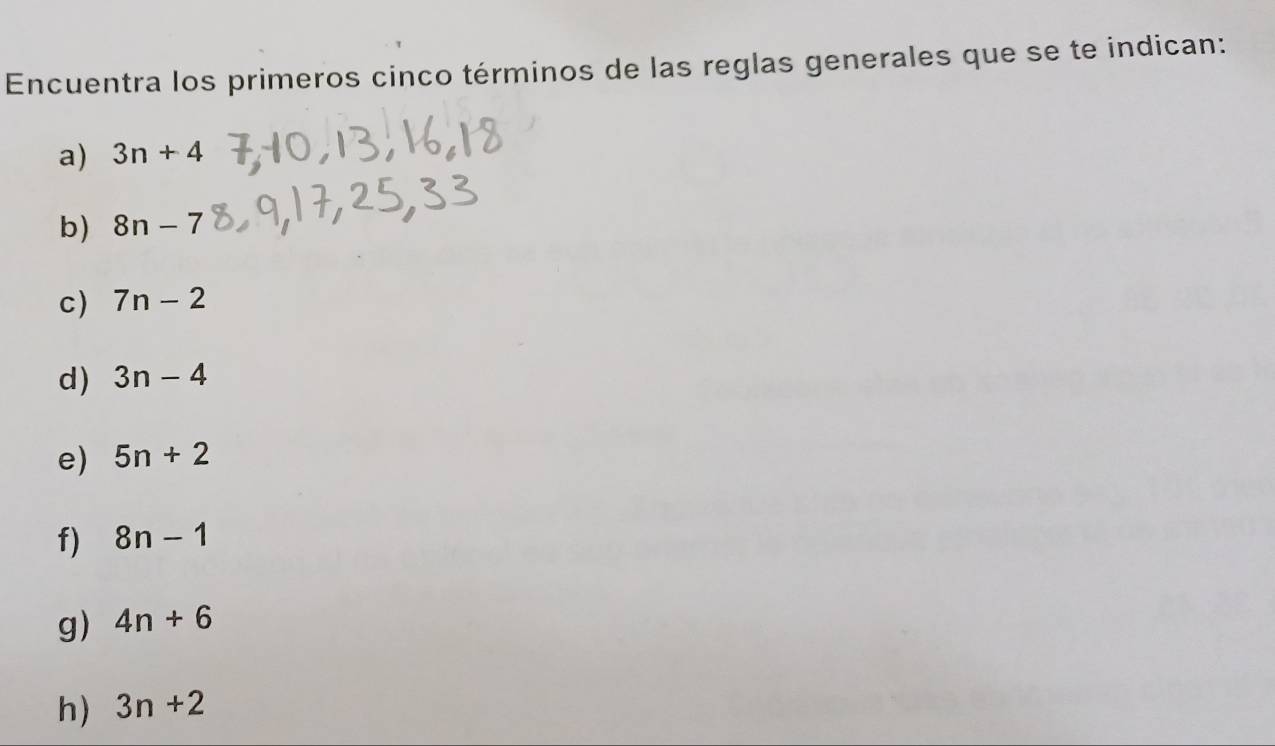 Encuentra los primeros cinco términos de las reglas generales que se te indican: 
a) 3n+4
b) 8n-7
c) 7n-2
d) 3n-4
e) 5n+2
f) 8n-1
g) 4n+6
h) 3n+2